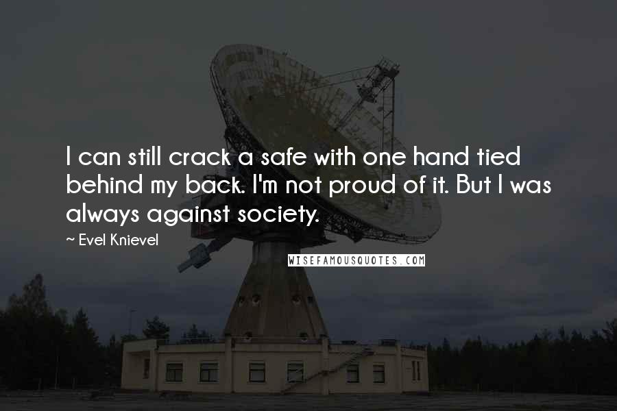 Evel Knievel Quotes: I can still crack a safe with one hand tied behind my back. I'm not proud of it. But I was always against society.