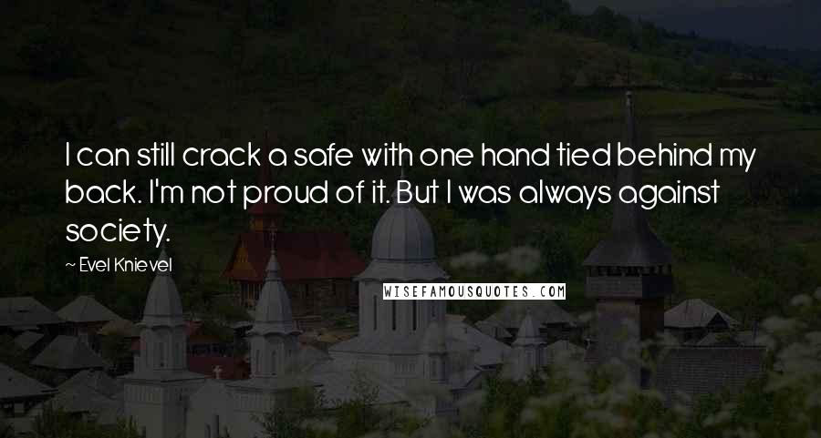 Evel Knievel Quotes: I can still crack a safe with one hand tied behind my back. I'm not proud of it. But I was always against society.