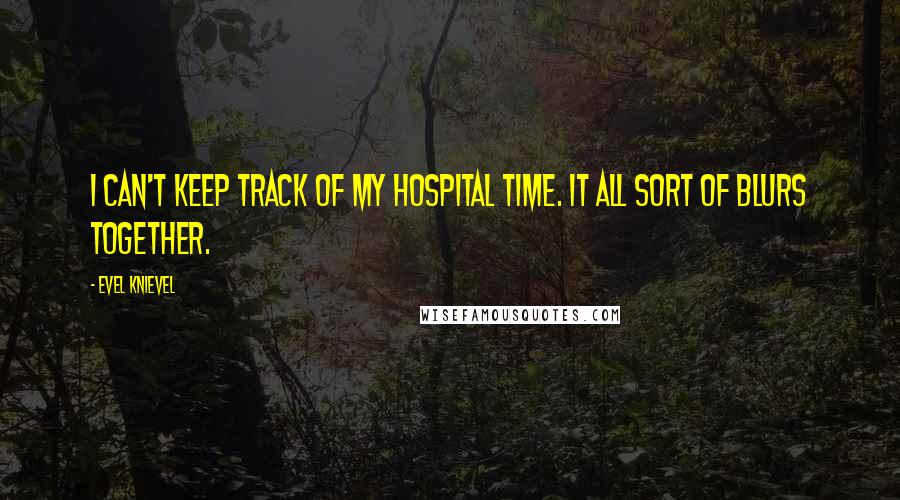 Evel Knievel Quotes: I can't keep track of my hospital time. It all sort of blurs together.