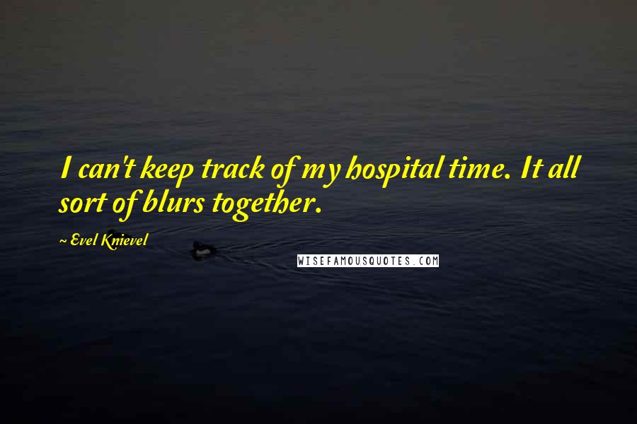 Evel Knievel Quotes: I can't keep track of my hospital time. It all sort of blurs together.