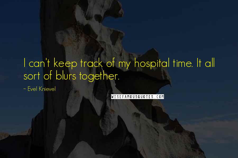 Evel Knievel Quotes: I can't keep track of my hospital time. It all sort of blurs together.