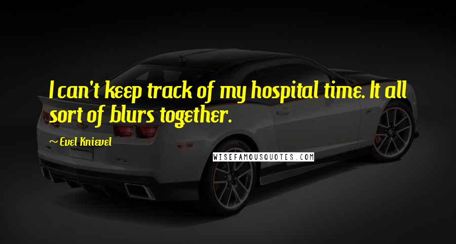 Evel Knievel Quotes: I can't keep track of my hospital time. It all sort of blurs together.