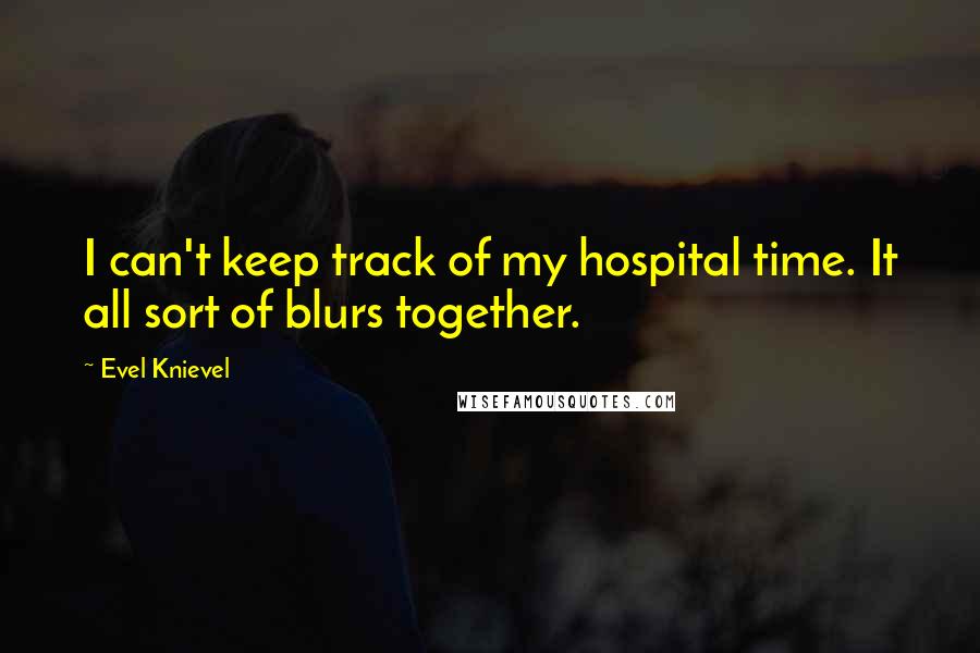 Evel Knievel Quotes: I can't keep track of my hospital time. It all sort of blurs together.