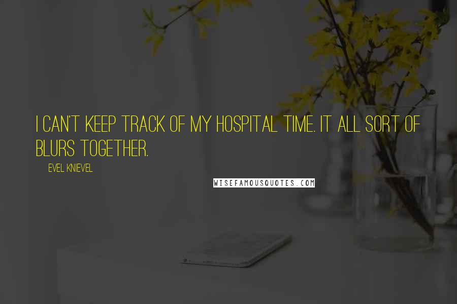 Evel Knievel Quotes: I can't keep track of my hospital time. It all sort of blurs together.