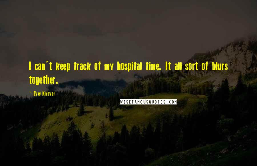 Evel Knievel Quotes: I can't keep track of my hospital time. It all sort of blurs together.