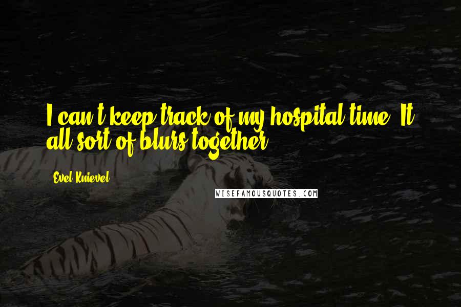 Evel Knievel Quotes: I can't keep track of my hospital time. It all sort of blurs together.