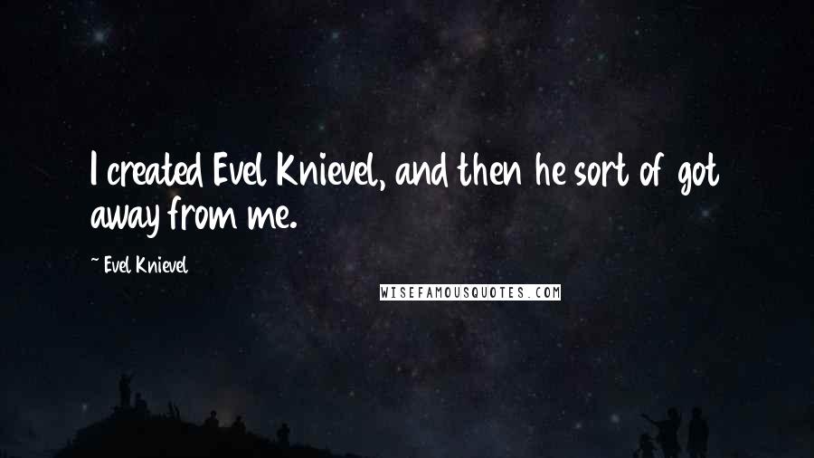 Evel Knievel Quotes: I created Evel Knievel, and then he sort of got away from me.