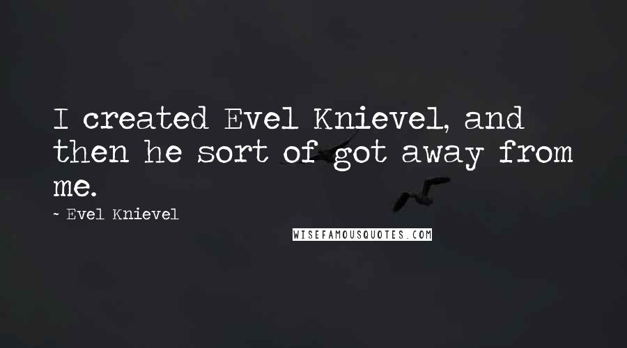 Evel Knievel Quotes: I created Evel Knievel, and then he sort of got away from me.