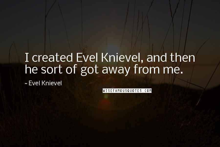 Evel Knievel Quotes: I created Evel Knievel, and then he sort of got away from me.