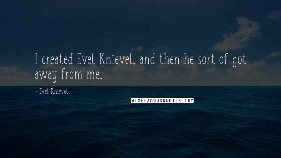 Evel Knievel Quotes: I created Evel Knievel, and then he sort of got away from me.
