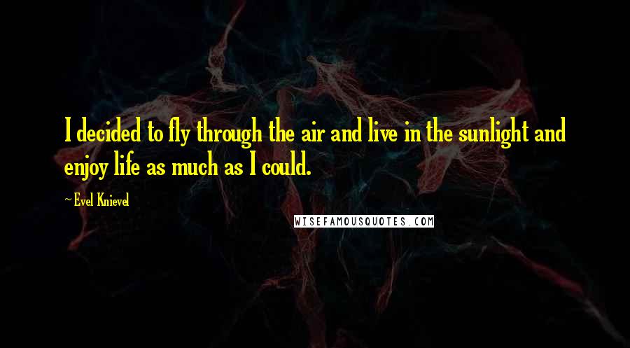 Evel Knievel Quotes: I decided to fly through the air and live in the sunlight and enjoy life as much as I could.