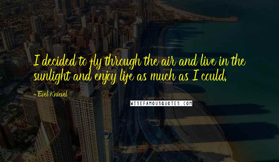 Evel Knievel Quotes: I decided to fly through the air and live in the sunlight and enjoy life as much as I could.