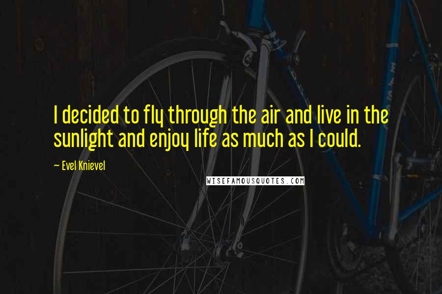 Evel Knievel Quotes: I decided to fly through the air and live in the sunlight and enjoy life as much as I could.