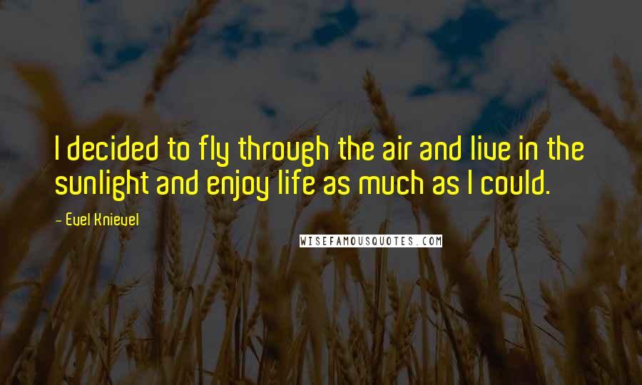 Evel Knievel Quotes: I decided to fly through the air and live in the sunlight and enjoy life as much as I could.