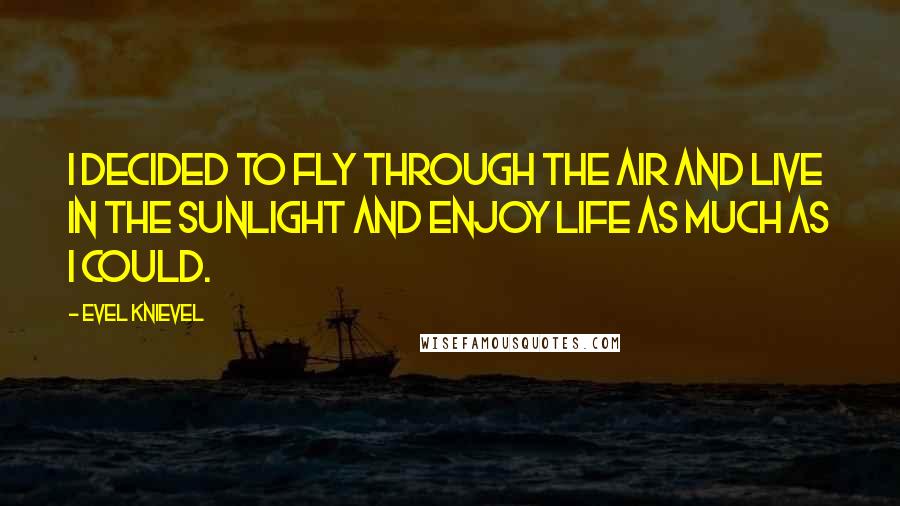 Evel Knievel Quotes: I decided to fly through the air and live in the sunlight and enjoy life as much as I could.