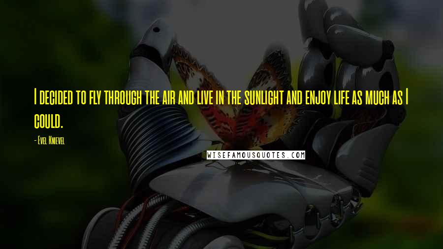 Evel Knievel Quotes: I decided to fly through the air and live in the sunlight and enjoy life as much as I could.