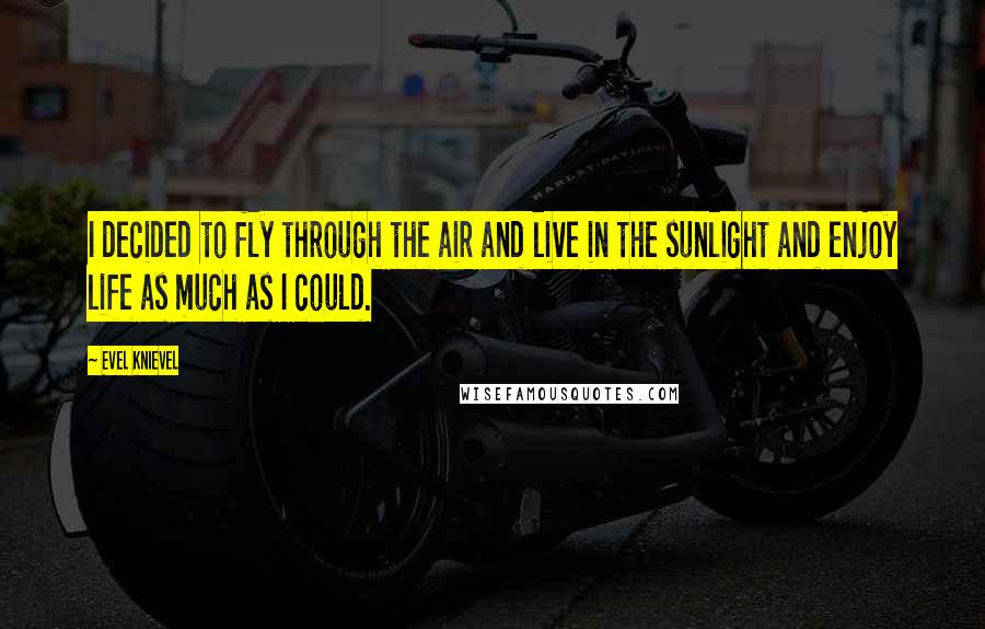 Evel Knievel Quotes: I decided to fly through the air and live in the sunlight and enjoy life as much as I could.