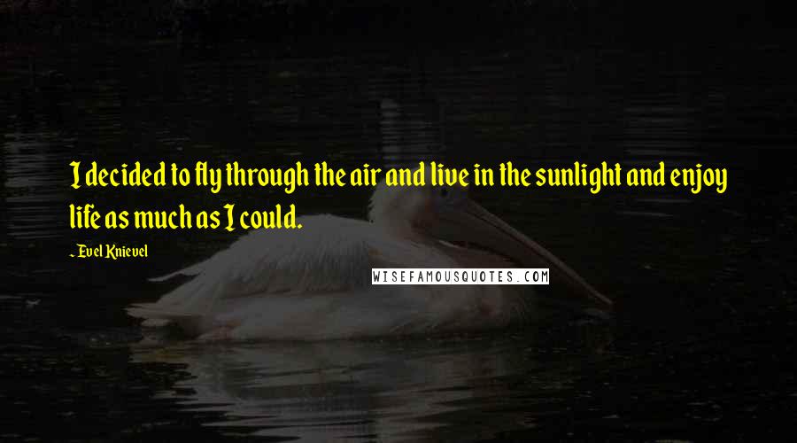 Evel Knievel Quotes: I decided to fly through the air and live in the sunlight and enjoy life as much as I could.