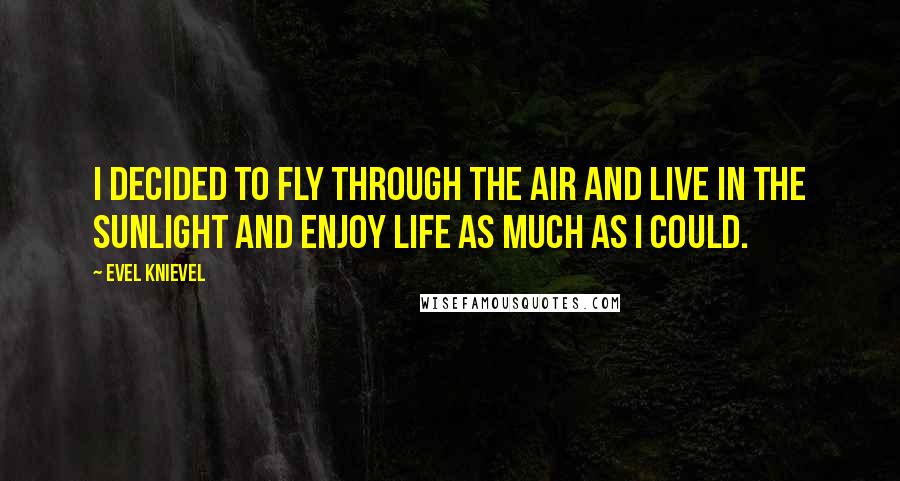 Evel Knievel Quotes: I decided to fly through the air and live in the sunlight and enjoy life as much as I could.