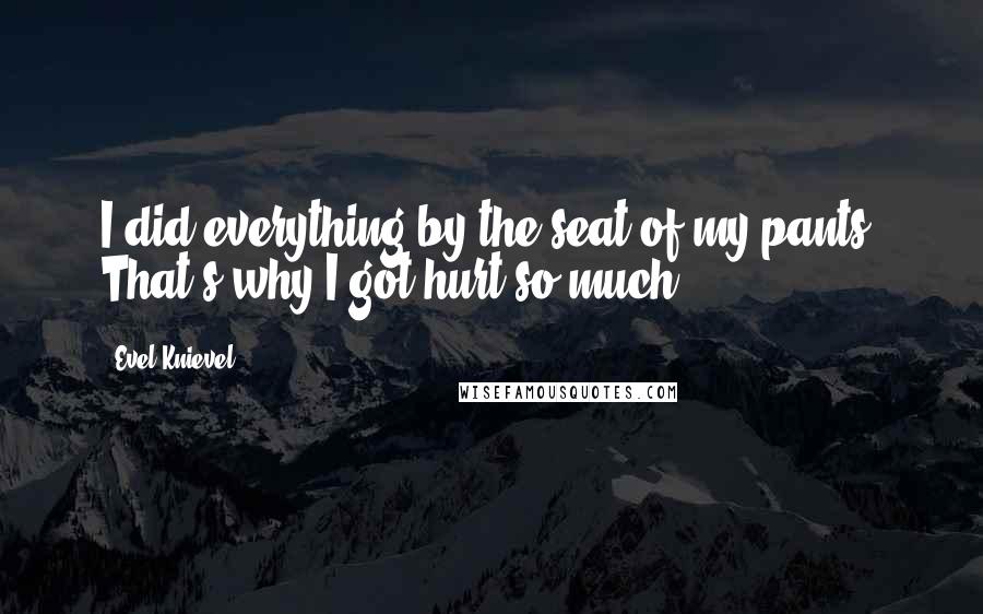 Evel Knievel Quotes: I did everything by the seat of my pants. That's why I got hurt so much.