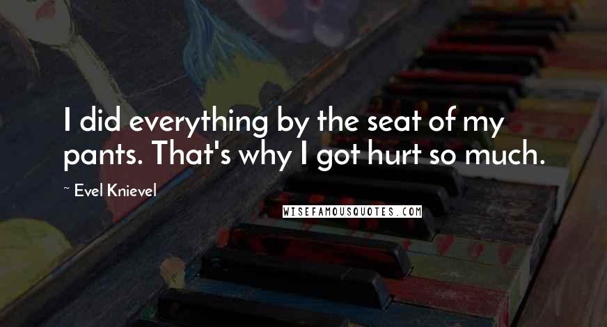 Evel Knievel Quotes: I did everything by the seat of my pants. That's why I got hurt so much.