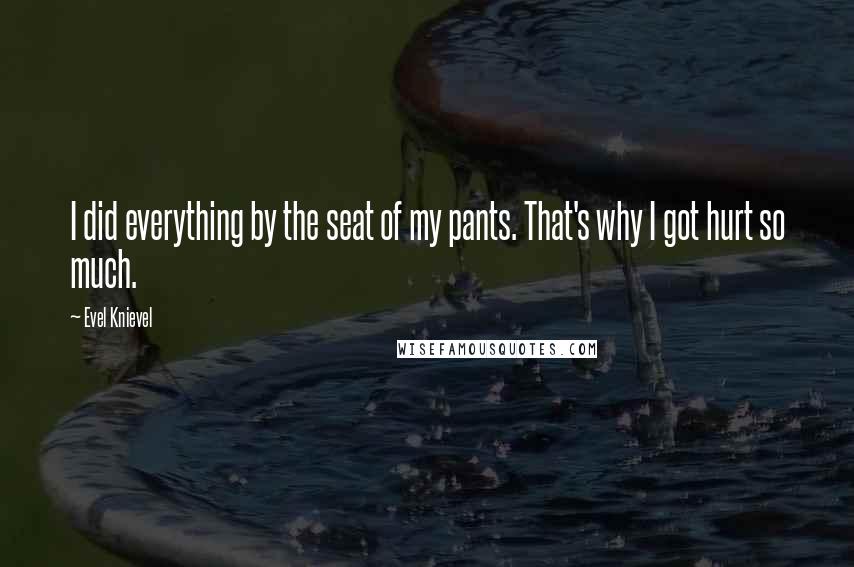 Evel Knievel Quotes: I did everything by the seat of my pants. That's why I got hurt so much.