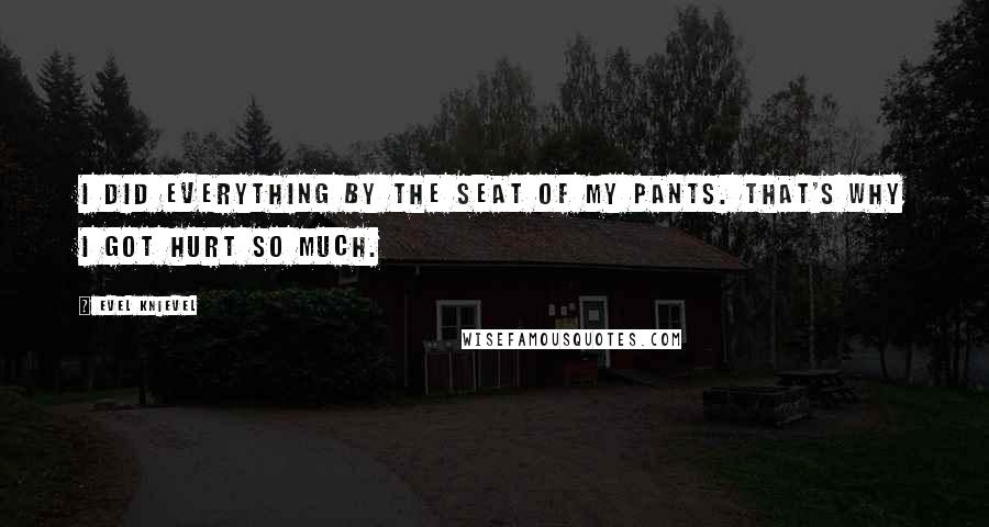 Evel Knievel Quotes: I did everything by the seat of my pants. That's why I got hurt so much.