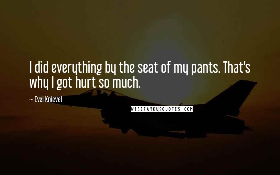 Evel Knievel Quotes: I did everything by the seat of my pants. That's why I got hurt so much.