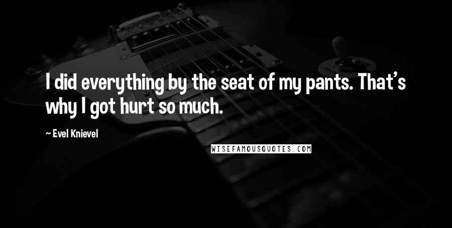 Evel Knievel Quotes: I did everything by the seat of my pants. That's why I got hurt so much.
