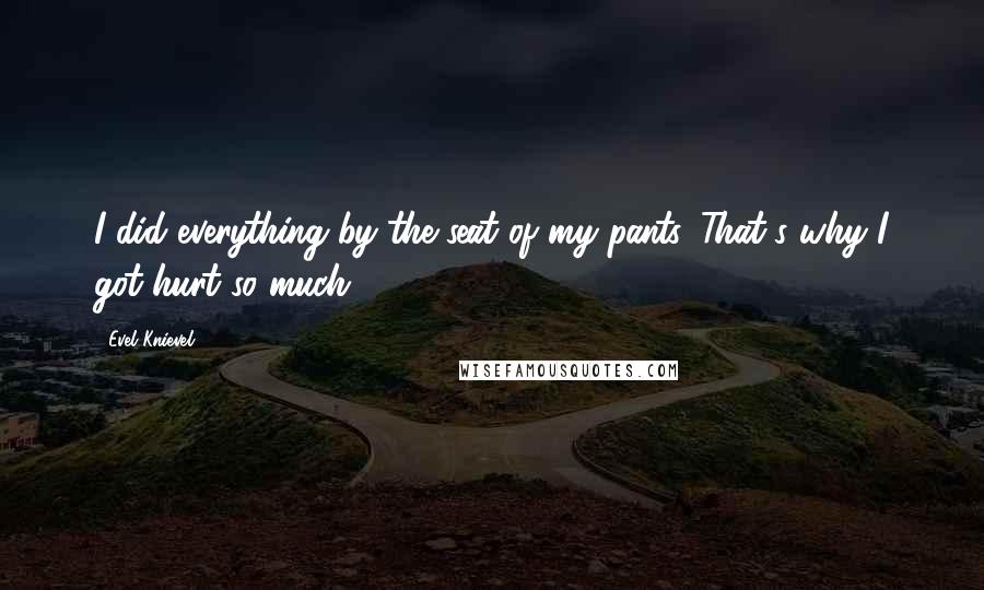 Evel Knievel Quotes: I did everything by the seat of my pants. That's why I got hurt so much.