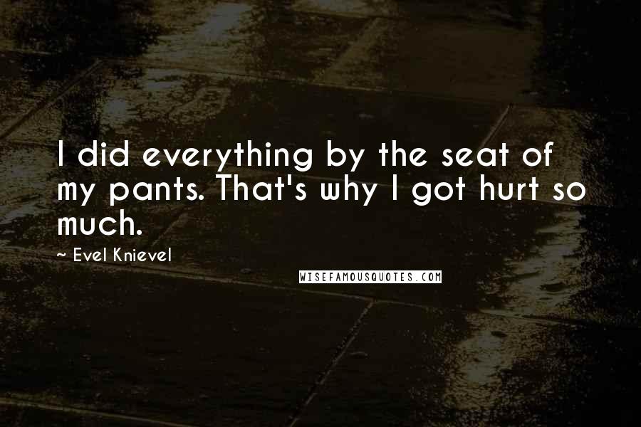 Evel Knievel Quotes: I did everything by the seat of my pants. That's why I got hurt so much.