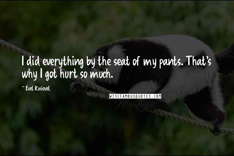 Evel Knievel Quotes: I did everything by the seat of my pants. That's why I got hurt so much.