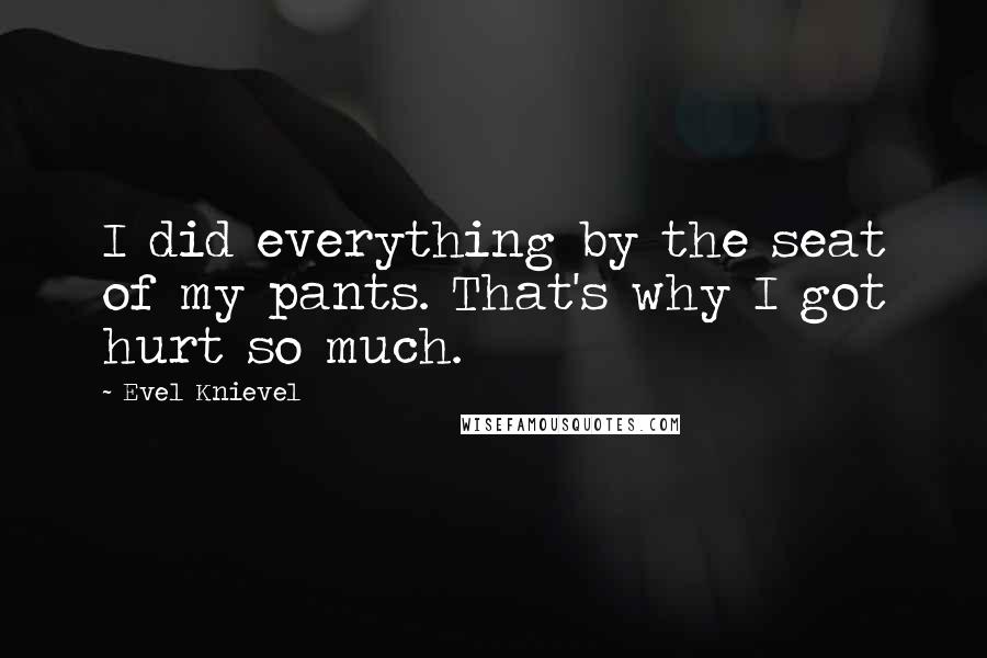 Evel Knievel Quotes: I did everything by the seat of my pants. That's why I got hurt so much.