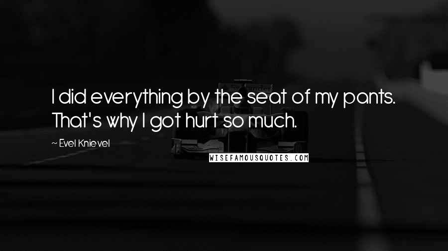 Evel Knievel Quotes: I did everything by the seat of my pants. That's why I got hurt so much.
