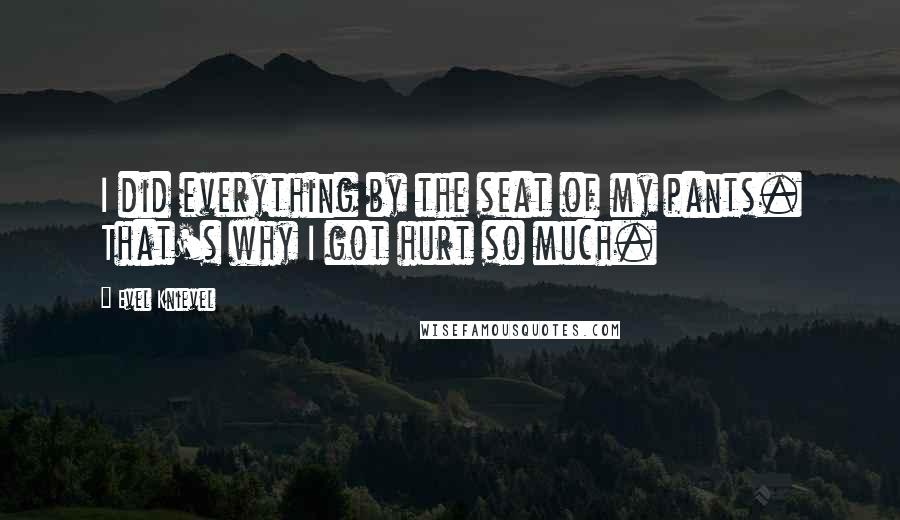 Evel Knievel Quotes: I did everything by the seat of my pants. That's why I got hurt so much.