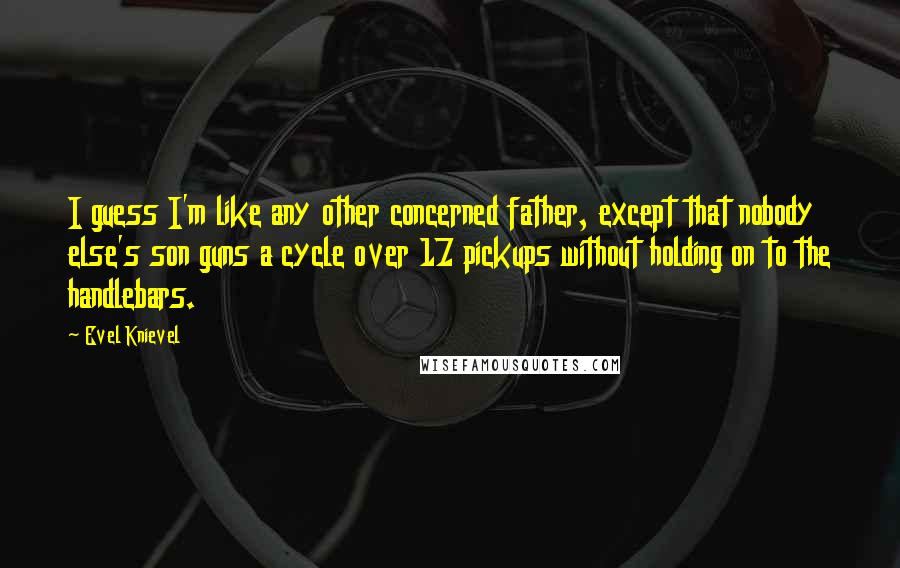 Evel Knievel Quotes: I guess I'm like any other concerned father, except that nobody else's son guns a cycle over 17 pickups without holding on to the handlebars.