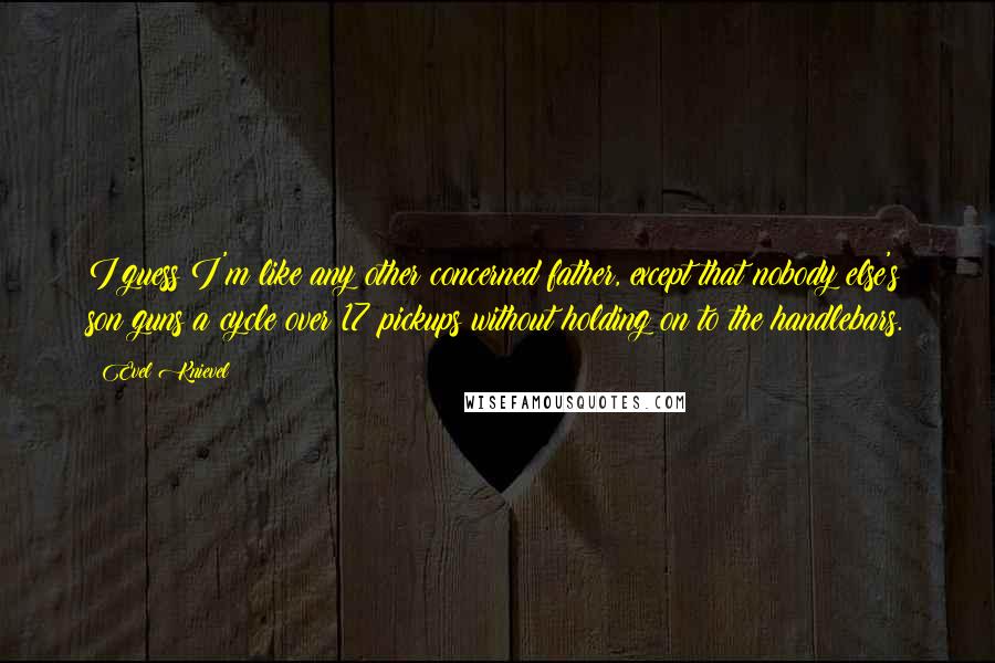 Evel Knievel Quotes: I guess I'm like any other concerned father, except that nobody else's son guns a cycle over 17 pickups without holding on to the handlebars.