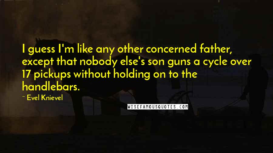 Evel Knievel Quotes: I guess I'm like any other concerned father, except that nobody else's son guns a cycle over 17 pickups without holding on to the handlebars.