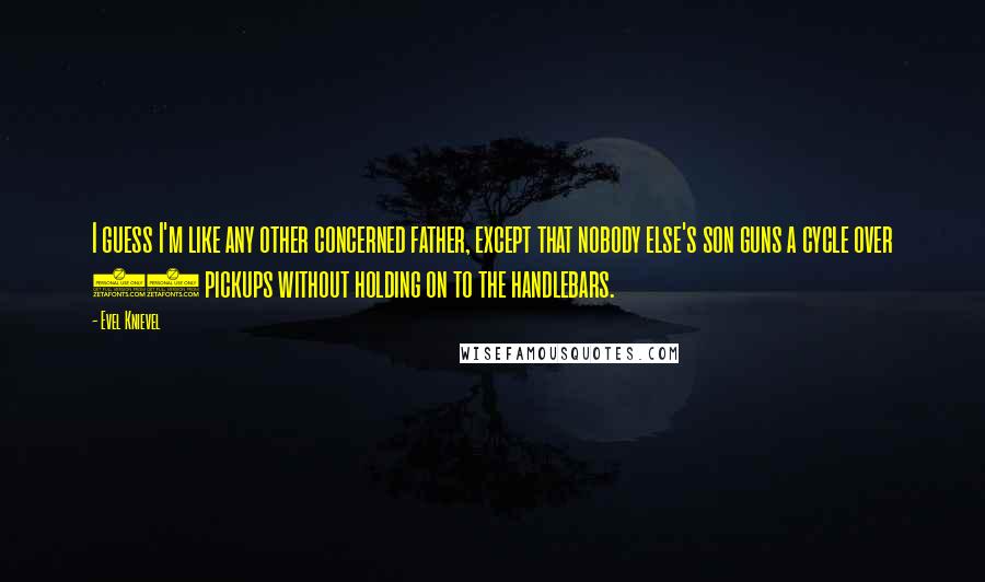 Evel Knievel Quotes: I guess I'm like any other concerned father, except that nobody else's son guns a cycle over 17 pickups without holding on to the handlebars.