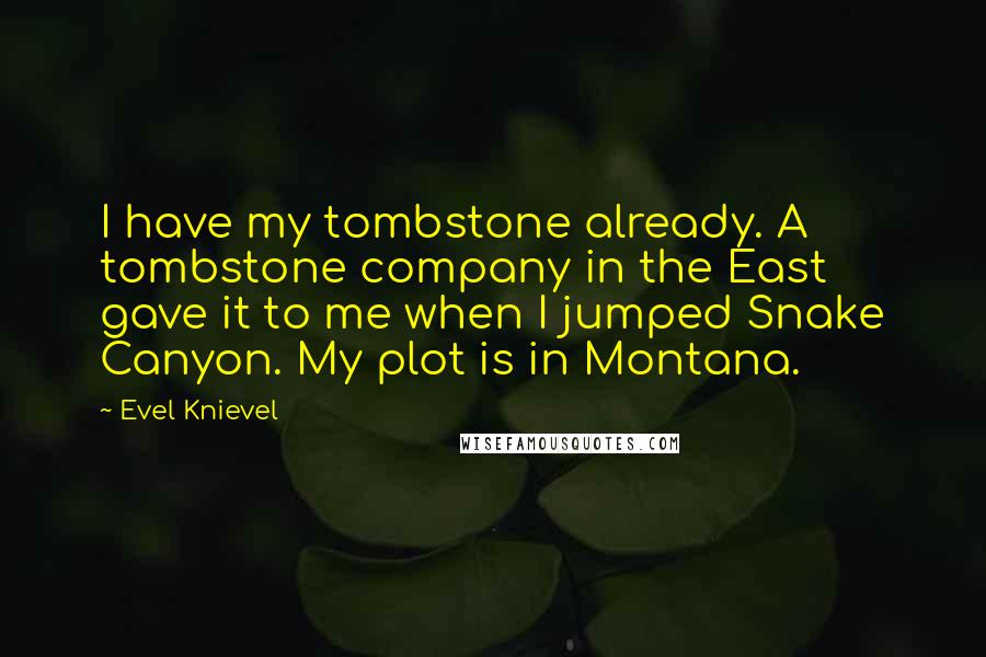 Evel Knievel Quotes: I have my tombstone already. A tombstone company in the East gave it to me when I jumped Snake Canyon. My plot is in Montana.