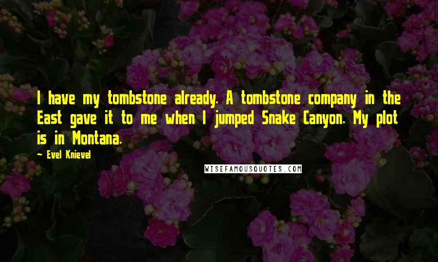 Evel Knievel Quotes: I have my tombstone already. A tombstone company in the East gave it to me when I jumped Snake Canyon. My plot is in Montana.