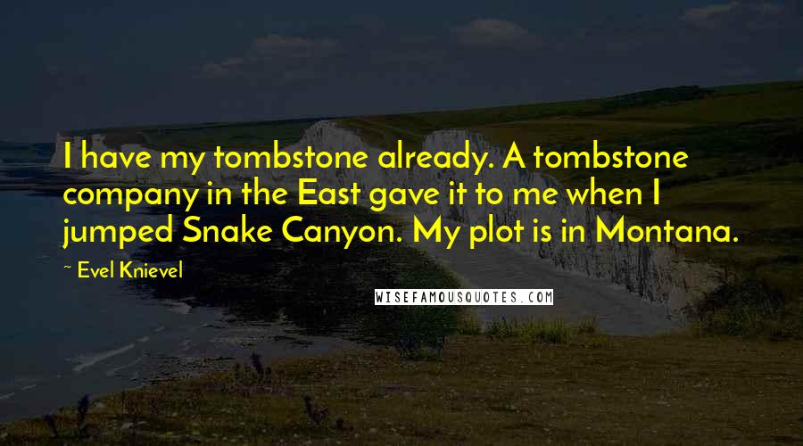 Evel Knievel Quotes: I have my tombstone already. A tombstone company in the East gave it to me when I jumped Snake Canyon. My plot is in Montana.