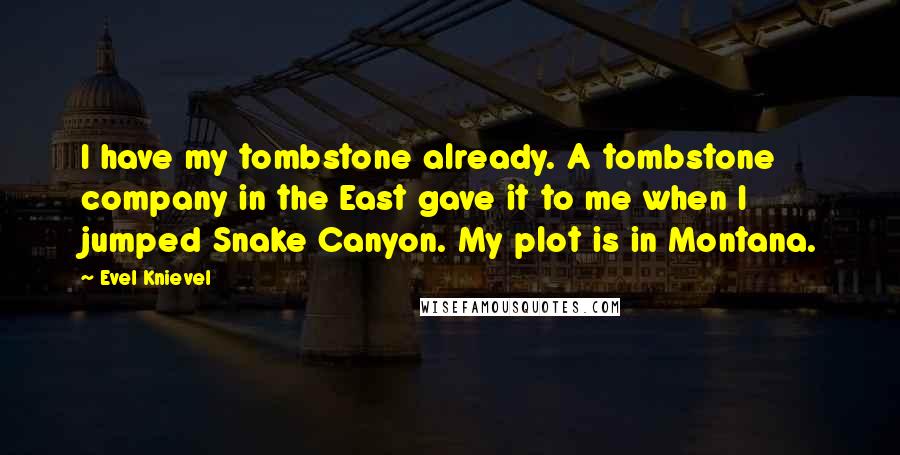 Evel Knievel Quotes: I have my tombstone already. A tombstone company in the East gave it to me when I jumped Snake Canyon. My plot is in Montana.