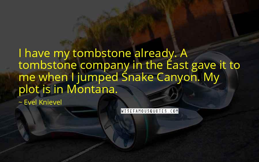 Evel Knievel Quotes: I have my tombstone already. A tombstone company in the East gave it to me when I jumped Snake Canyon. My plot is in Montana.