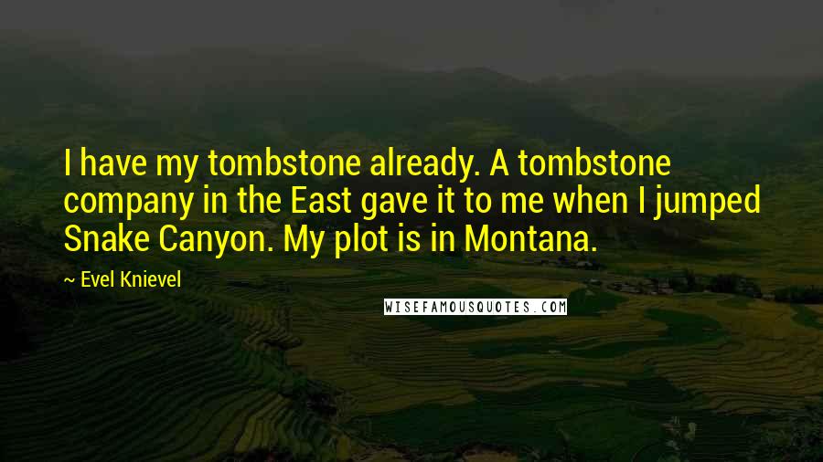 Evel Knievel Quotes: I have my tombstone already. A tombstone company in the East gave it to me when I jumped Snake Canyon. My plot is in Montana.