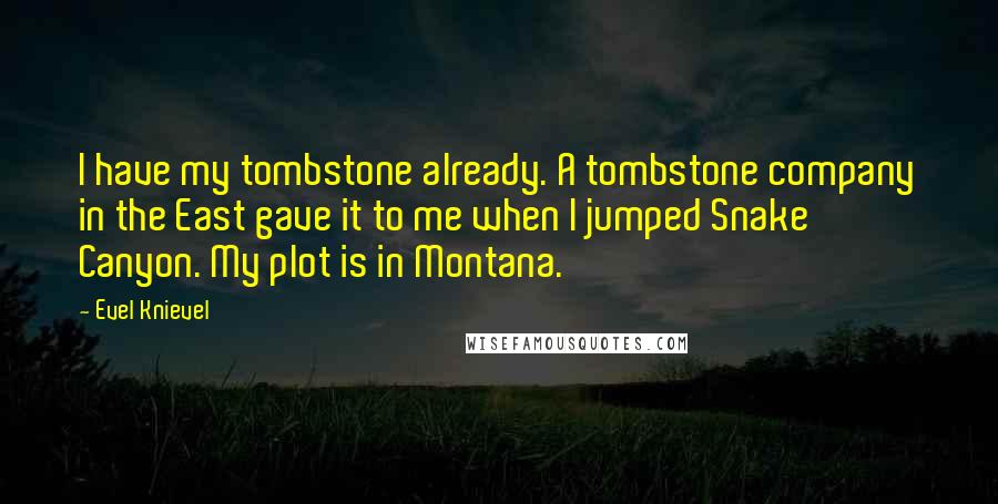 Evel Knievel Quotes: I have my tombstone already. A tombstone company in the East gave it to me when I jumped Snake Canyon. My plot is in Montana.