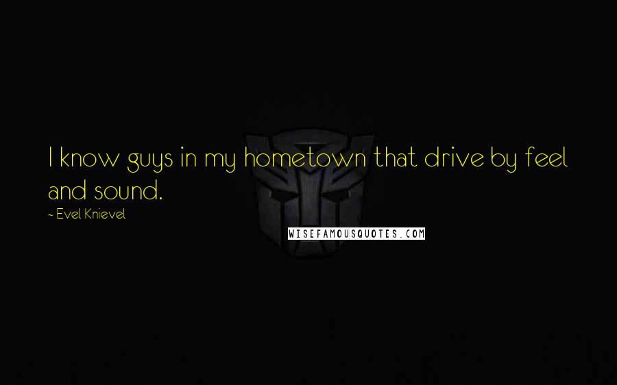 Evel Knievel Quotes: I know guys in my hometown that drive by feel and sound.