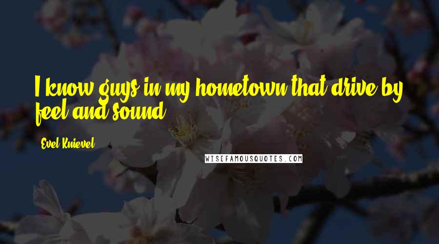 Evel Knievel Quotes: I know guys in my hometown that drive by feel and sound.