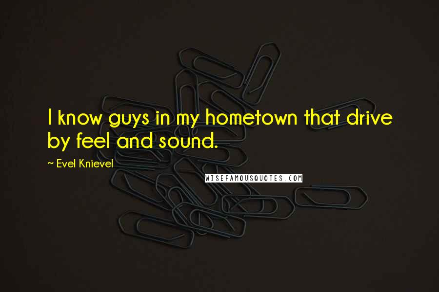 Evel Knievel Quotes: I know guys in my hometown that drive by feel and sound.