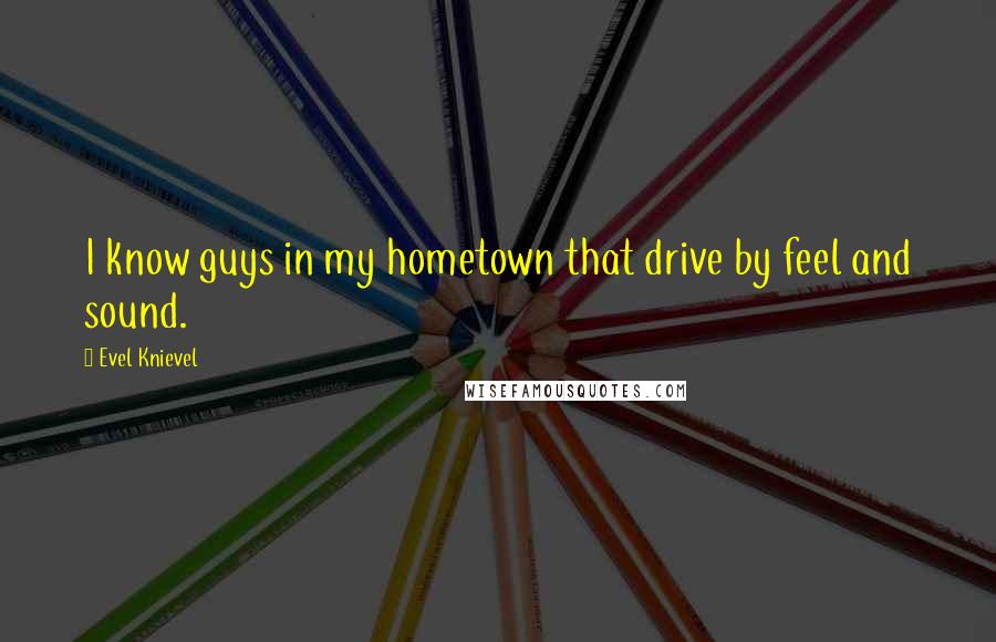 Evel Knievel Quotes: I know guys in my hometown that drive by feel and sound.